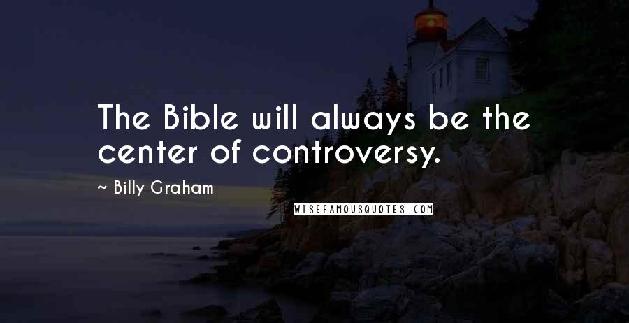 Billy Graham Quotes: The Bible will always be the center of controversy.