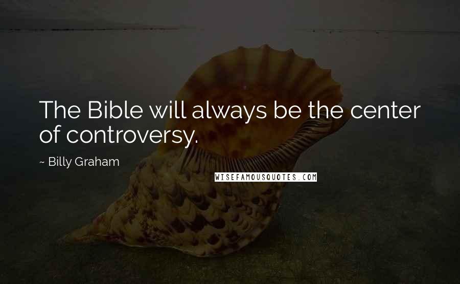 Billy Graham Quotes: The Bible will always be the center of controversy.