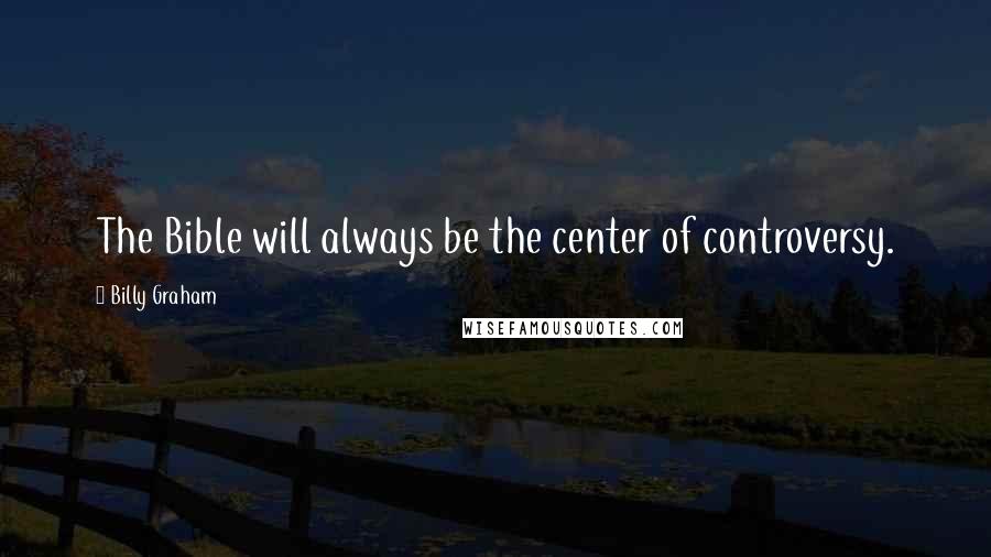Billy Graham Quotes: The Bible will always be the center of controversy.