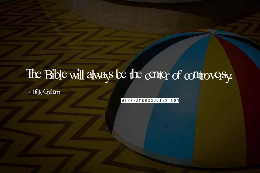 Billy Graham Quotes: The Bible will always be the center of controversy.