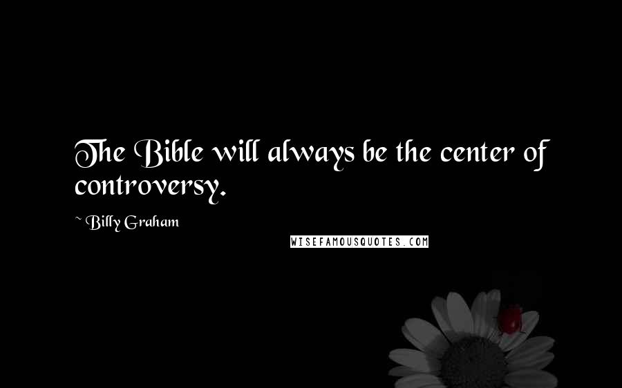 Billy Graham Quotes: The Bible will always be the center of controversy.