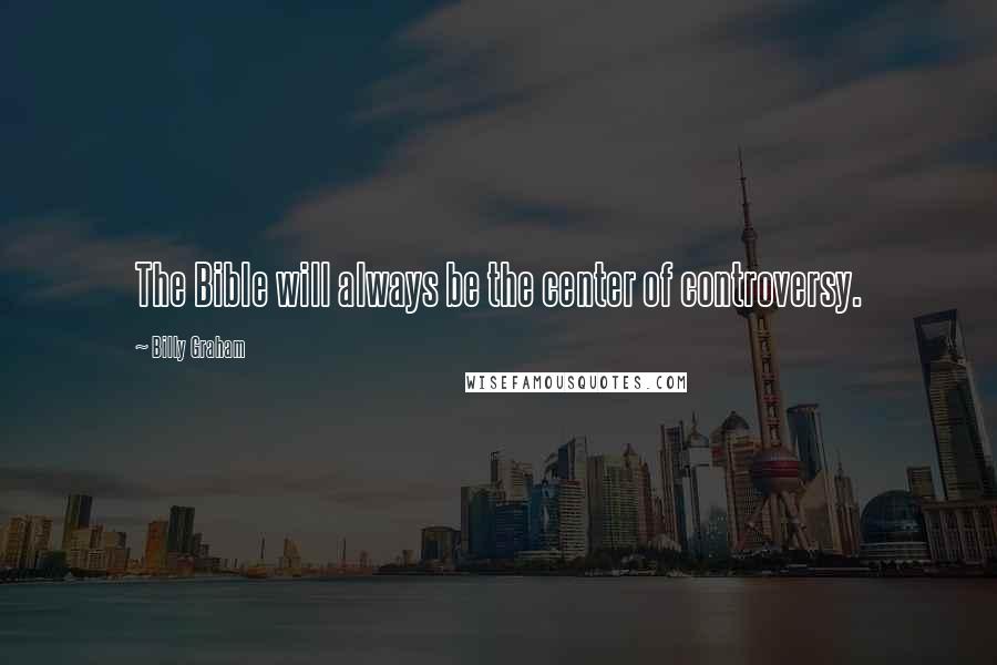 Billy Graham Quotes: The Bible will always be the center of controversy.