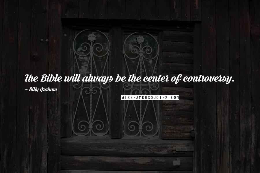 Billy Graham Quotes: The Bible will always be the center of controversy.