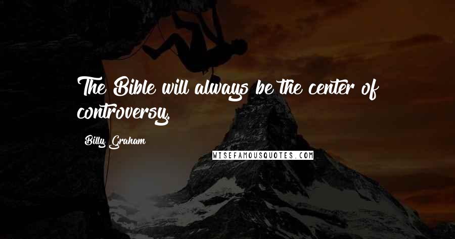 Billy Graham Quotes: The Bible will always be the center of controversy.