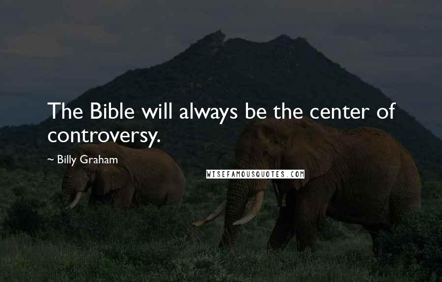 Billy Graham Quotes: The Bible will always be the center of controversy.