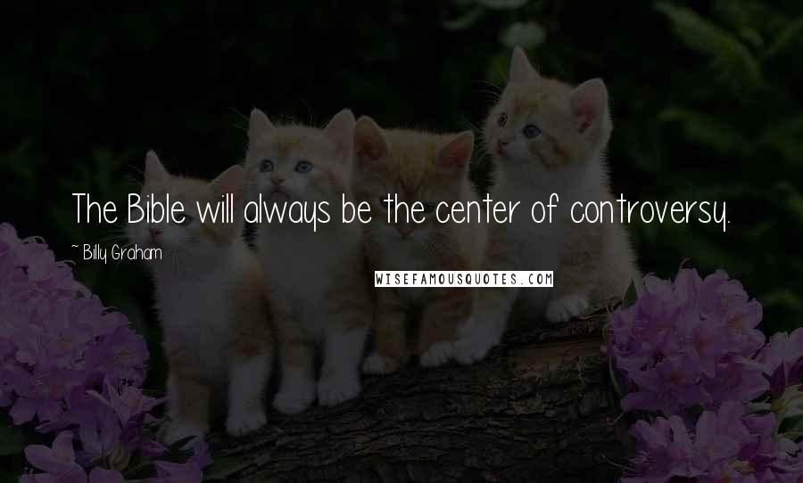 Billy Graham Quotes: The Bible will always be the center of controversy.