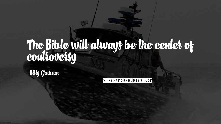 Billy Graham Quotes: The Bible will always be the center of controversy.