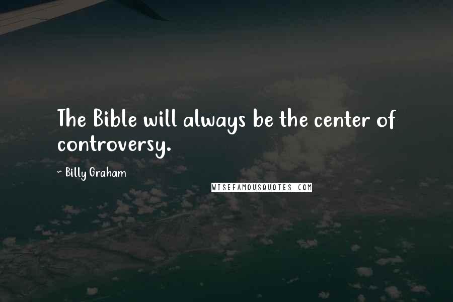 Billy Graham Quotes: The Bible will always be the center of controversy.