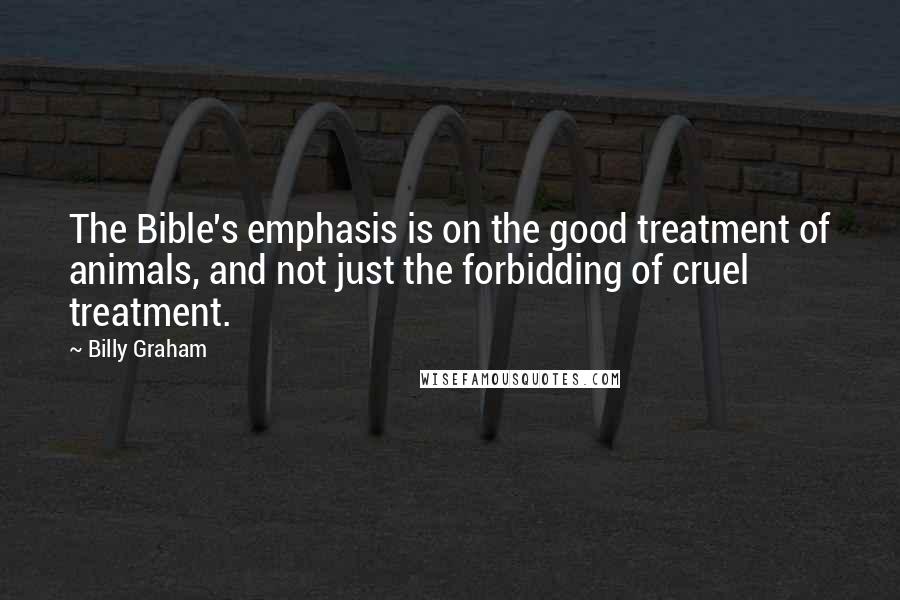 Billy Graham Quotes: The Bible's emphasis is on the good treatment of animals, and not just the forbidding of cruel treatment.