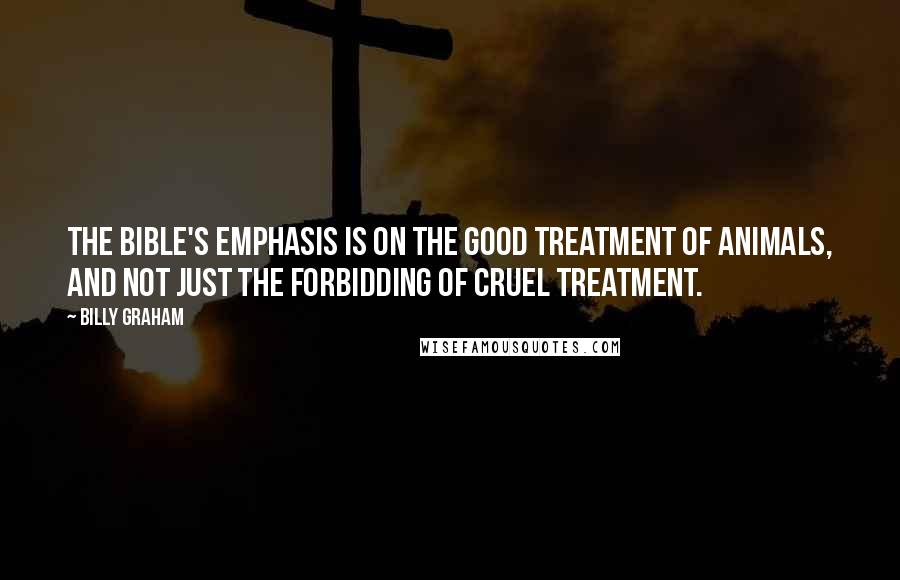 Billy Graham Quotes: The Bible's emphasis is on the good treatment of animals, and not just the forbidding of cruel treatment.