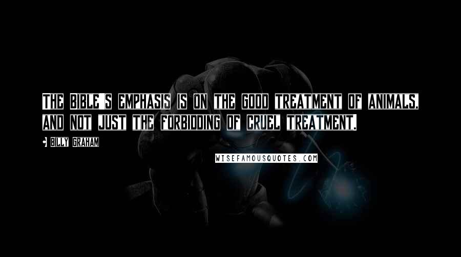 Billy Graham Quotes: The Bible's emphasis is on the good treatment of animals, and not just the forbidding of cruel treatment.