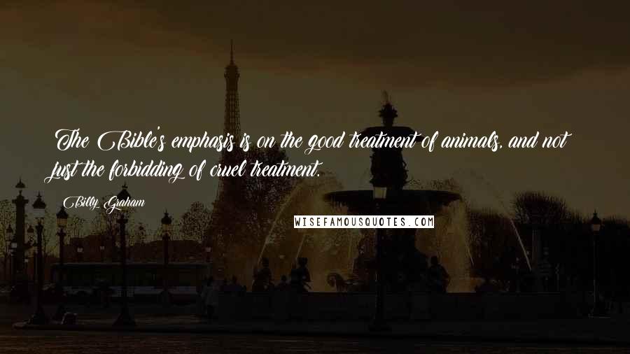 Billy Graham Quotes: The Bible's emphasis is on the good treatment of animals, and not just the forbidding of cruel treatment.