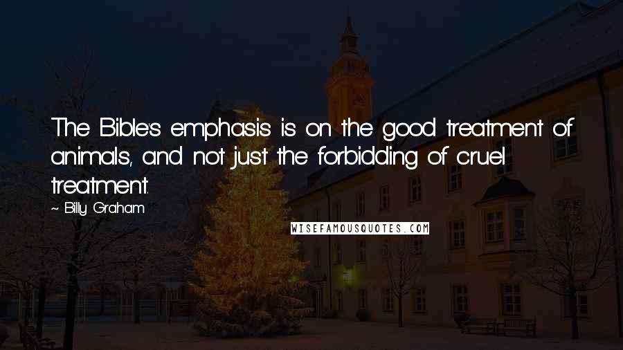 Billy Graham Quotes: The Bible's emphasis is on the good treatment of animals, and not just the forbidding of cruel treatment.