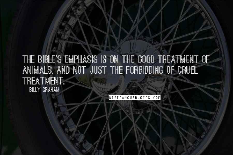 Billy Graham Quotes: The Bible's emphasis is on the good treatment of animals, and not just the forbidding of cruel treatment.