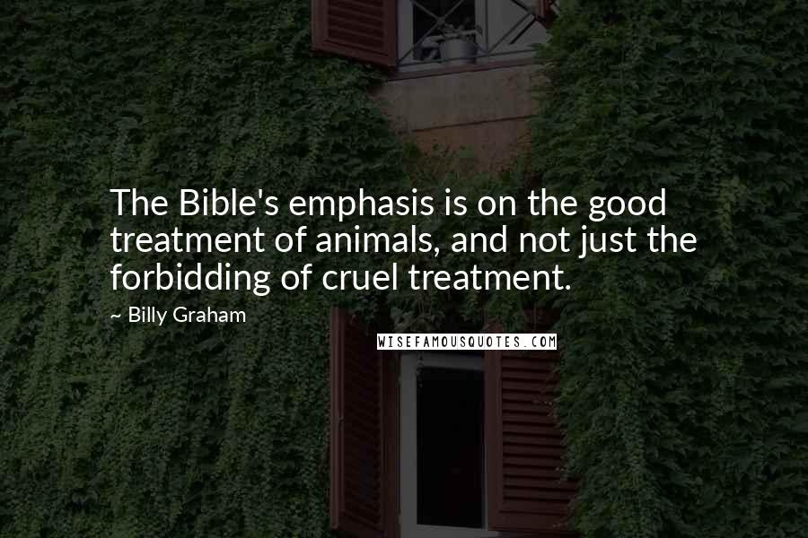 Billy Graham Quotes: The Bible's emphasis is on the good treatment of animals, and not just the forbidding of cruel treatment.