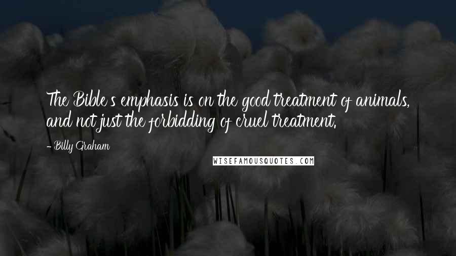 Billy Graham Quotes: The Bible's emphasis is on the good treatment of animals, and not just the forbidding of cruel treatment.