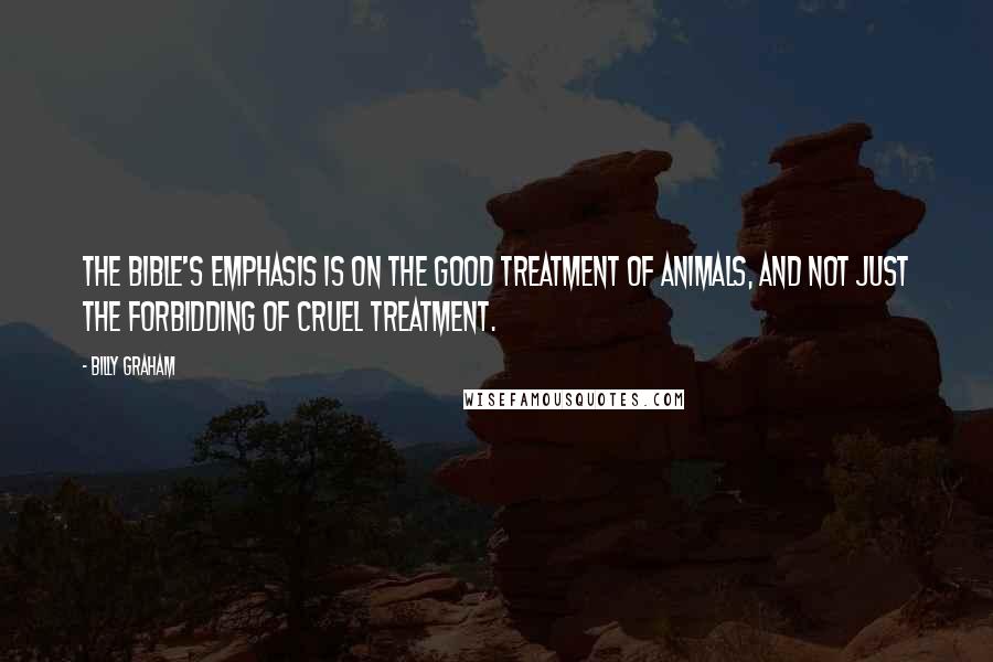 Billy Graham Quotes: The Bible's emphasis is on the good treatment of animals, and not just the forbidding of cruel treatment.