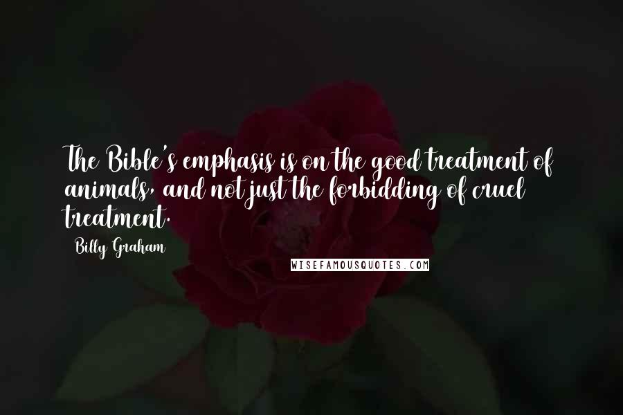 Billy Graham Quotes: The Bible's emphasis is on the good treatment of animals, and not just the forbidding of cruel treatment.
