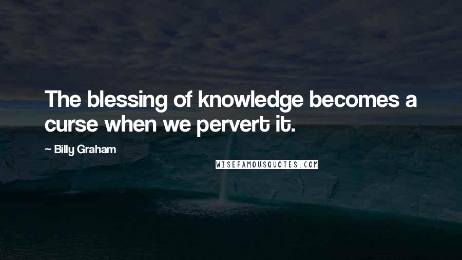 Billy Graham Quotes: The blessing of knowledge becomes a curse when we pervert it.