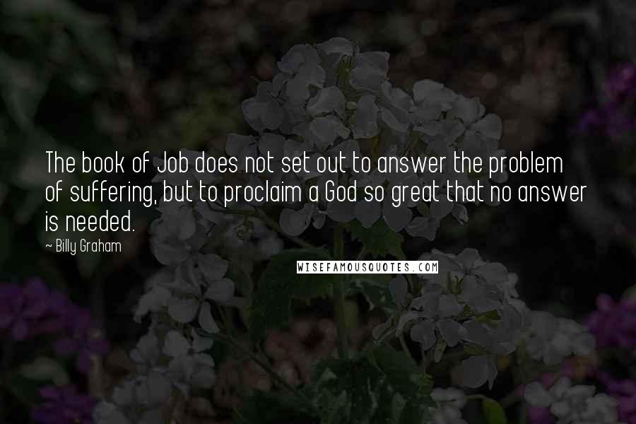Billy Graham Quotes: The book of Job does not set out to answer the problem of suffering, but to proclaim a God so great that no answer is needed.