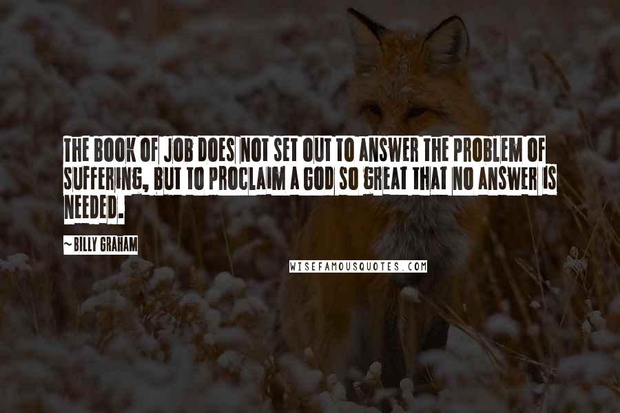 Billy Graham Quotes: The book of Job does not set out to answer the problem of suffering, but to proclaim a God so great that no answer is needed.