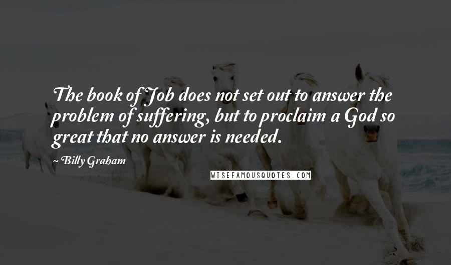 Billy Graham Quotes: The book of Job does not set out to answer the problem of suffering, but to proclaim a God so great that no answer is needed.