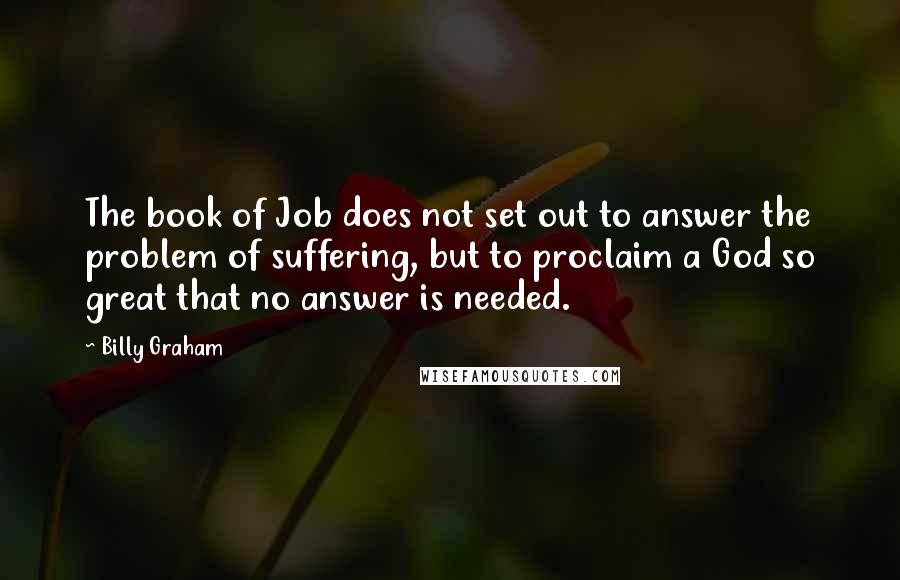 Billy Graham Quotes: The book of Job does not set out to answer the problem of suffering, but to proclaim a God so great that no answer is needed.
