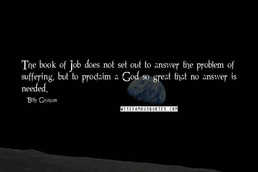 Billy Graham Quotes: The book of Job does not set out to answer the problem of suffering, but to proclaim a God so great that no answer is needed.