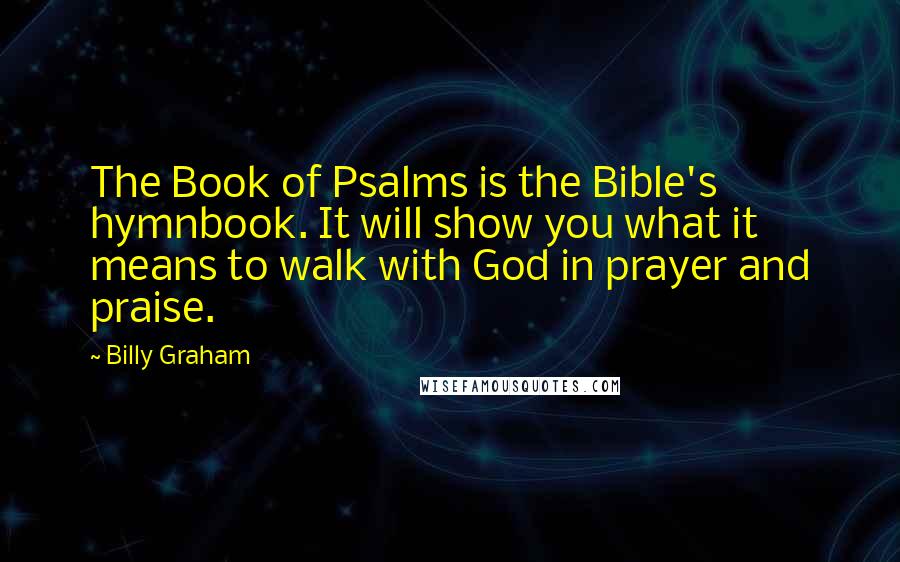 Billy Graham Quotes: The Book of Psalms is the Bible's hymnbook. It will show you what it means to walk with God in prayer and praise.