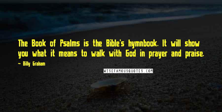 Billy Graham Quotes: The Book of Psalms is the Bible's hymnbook. It will show you what it means to walk with God in prayer and praise.