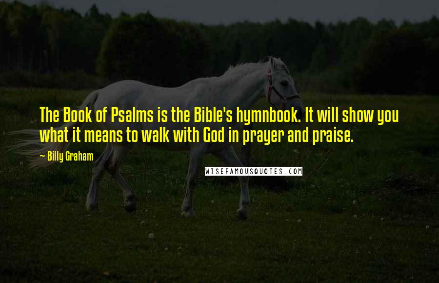 Billy Graham Quotes: The Book of Psalms is the Bible's hymnbook. It will show you what it means to walk with God in prayer and praise.