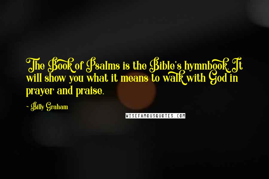 Billy Graham Quotes: The Book of Psalms is the Bible's hymnbook. It will show you what it means to walk with God in prayer and praise.