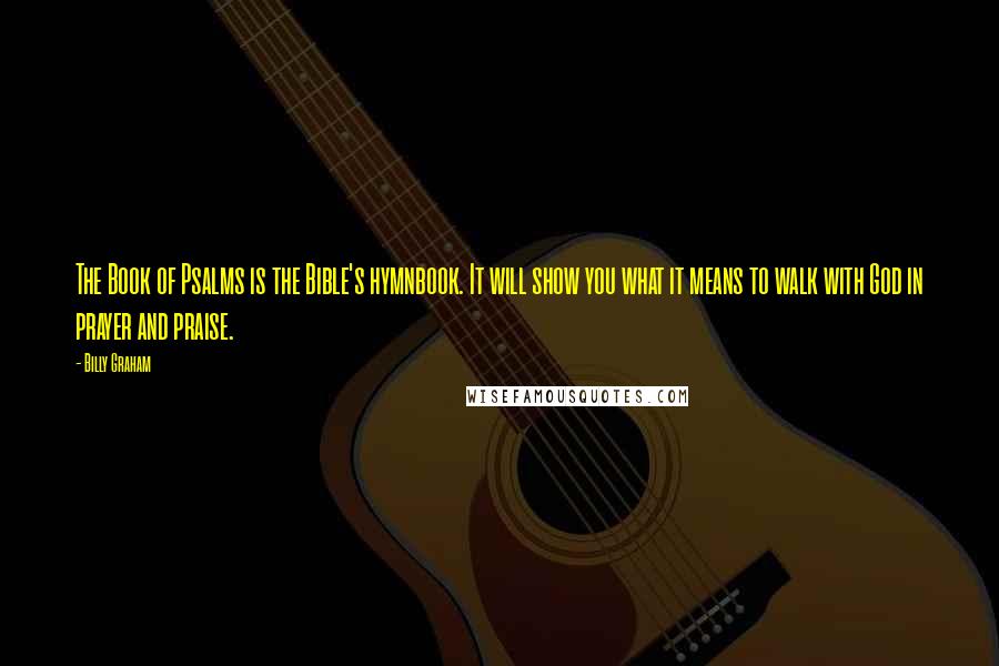 Billy Graham Quotes: The Book of Psalms is the Bible's hymnbook. It will show you what it means to walk with God in prayer and praise.