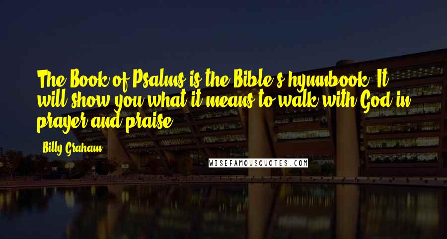 Billy Graham Quotes: The Book of Psalms is the Bible's hymnbook. It will show you what it means to walk with God in prayer and praise.