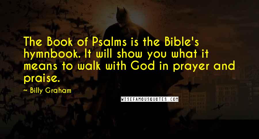 Billy Graham Quotes: The Book of Psalms is the Bible's hymnbook. It will show you what it means to walk with God in prayer and praise.