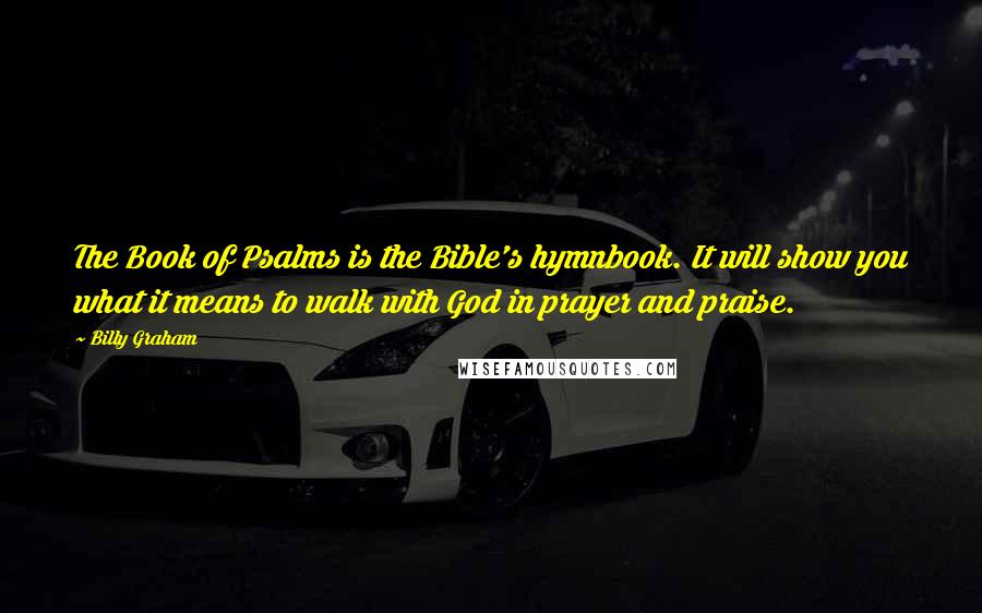 Billy Graham Quotes: The Book of Psalms is the Bible's hymnbook. It will show you what it means to walk with God in prayer and praise.