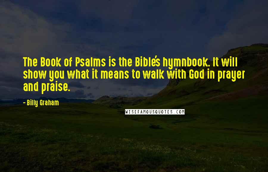 Billy Graham Quotes: The Book of Psalms is the Bible's hymnbook. It will show you what it means to walk with God in prayer and praise.