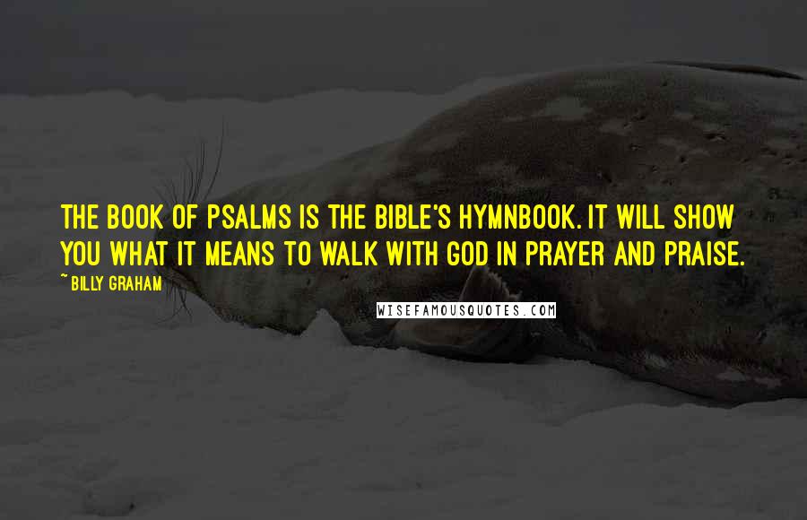 Billy Graham Quotes: The Book of Psalms is the Bible's hymnbook. It will show you what it means to walk with God in prayer and praise.