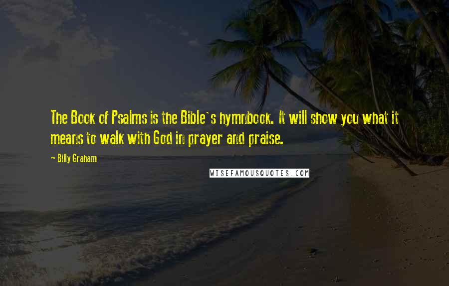 Billy Graham Quotes: The Book of Psalms is the Bible's hymnbook. It will show you what it means to walk with God in prayer and praise.