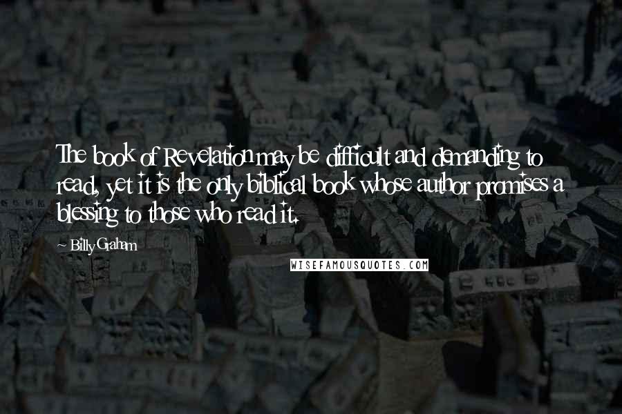 Billy Graham Quotes: The book of Revelation may be difficult and demanding to read, yet it is the only biblical book whose author promises a blessing to those who read it.