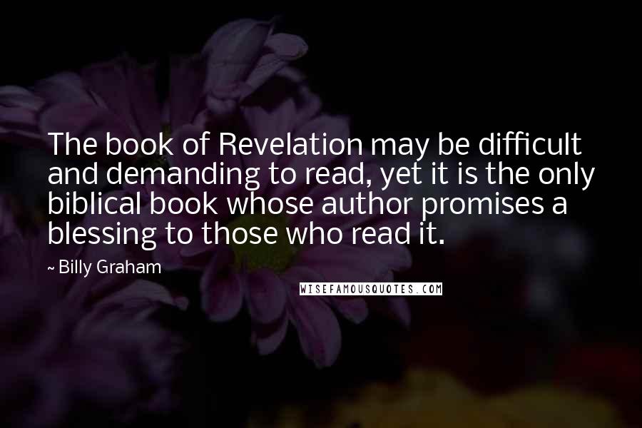 Billy Graham Quotes: The book of Revelation may be difficult and demanding to read, yet it is the only biblical book whose author promises a blessing to those who read it.