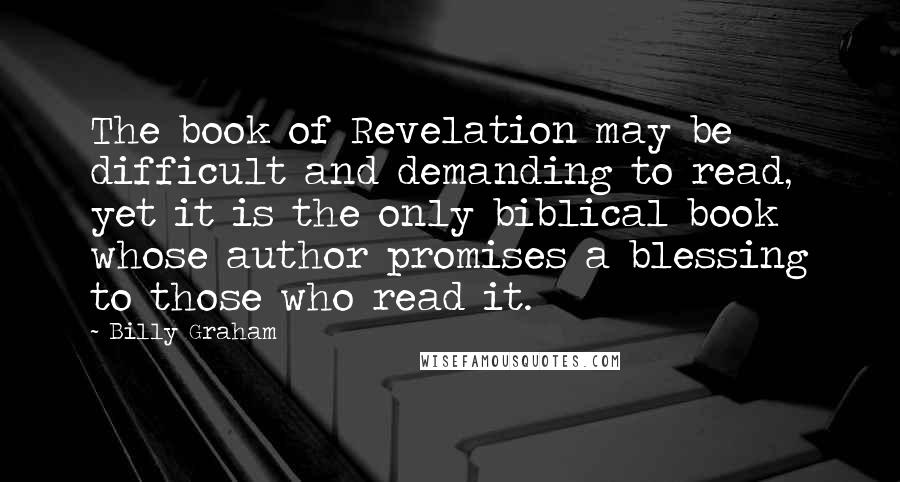 Billy Graham Quotes: The book of Revelation may be difficult and demanding to read, yet it is the only biblical book whose author promises a blessing to those who read it.