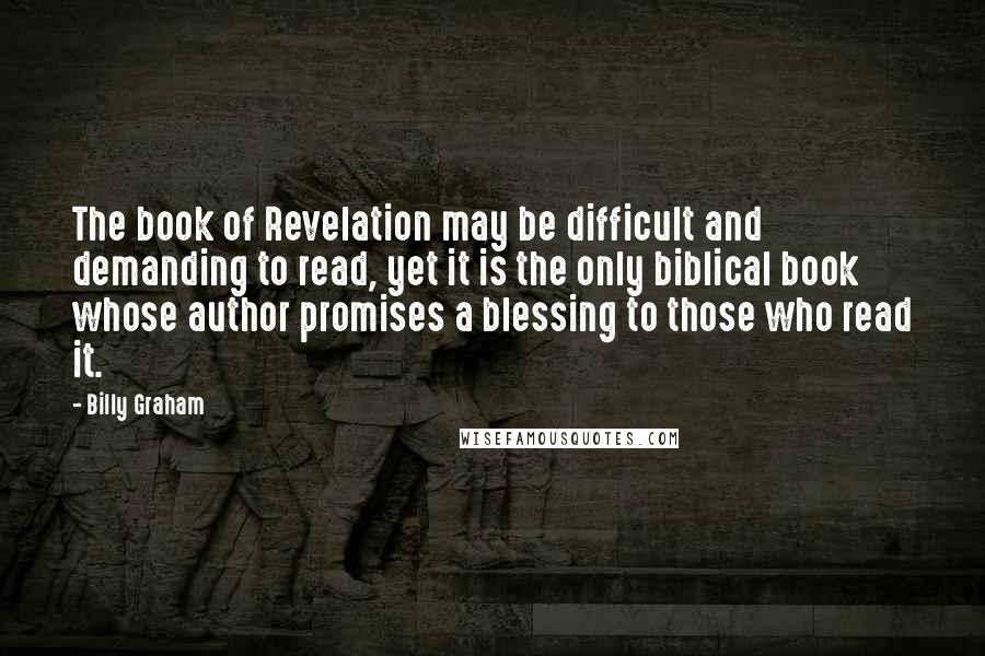 Billy Graham Quotes: The book of Revelation may be difficult and demanding to read, yet it is the only biblical book whose author promises a blessing to those who read it.