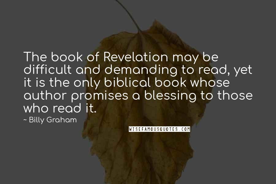 Billy Graham Quotes: The book of Revelation may be difficult and demanding to read, yet it is the only biblical book whose author promises a blessing to those who read it.