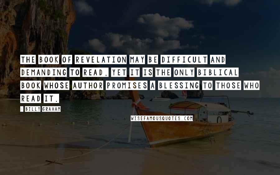 Billy Graham Quotes: The book of Revelation may be difficult and demanding to read, yet it is the only biblical book whose author promises a blessing to those who read it.