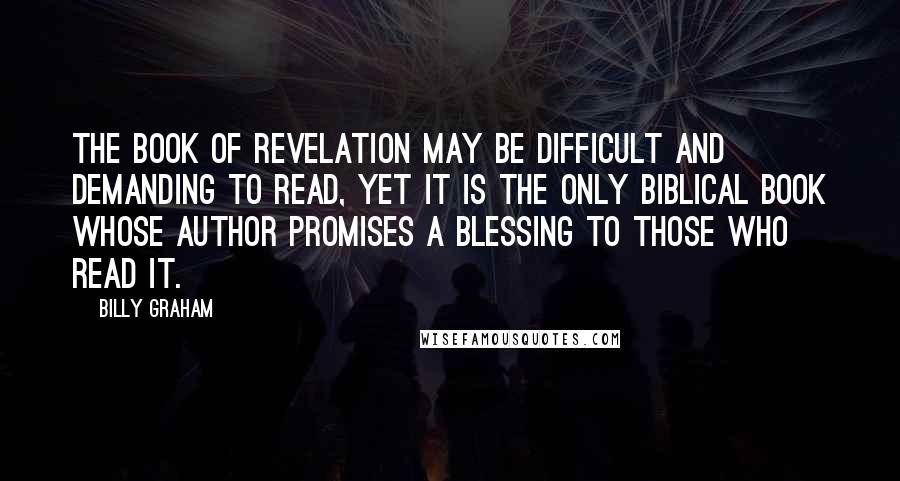 Billy Graham Quotes: The book of Revelation may be difficult and demanding to read, yet it is the only biblical book whose author promises a blessing to those who read it.