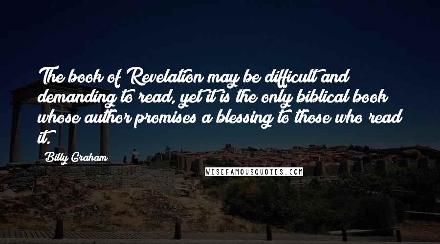 Billy Graham Quotes: The book of Revelation may be difficult and demanding to read, yet it is the only biblical book whose author promises a blessing to those who read it.