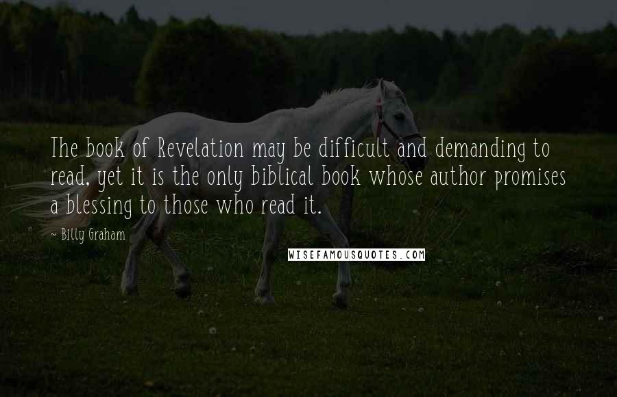 Billy Graham Quotes: The book of Revelation may be difficult and demanding to read, yet it is the only biblical book whose author promises a blessing to those who read it.