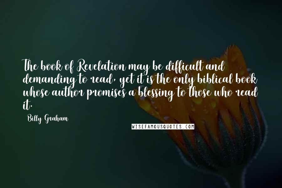 Billy Graham Quotes: The book of Revelation may be difficult and demanding to read, yet it is the only biblical book whose author promises a blessing to those who read it.