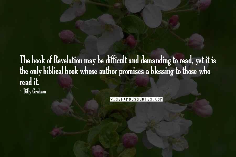 Billy Graham Quotes: The book of Revelation may be difficult and demanding to read, yet it is the only biblical book whose author promises a blessing to those who read it.